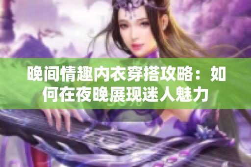 晚间情趣内衣穿搭攻略：如何在夜晚展现迷人魅力