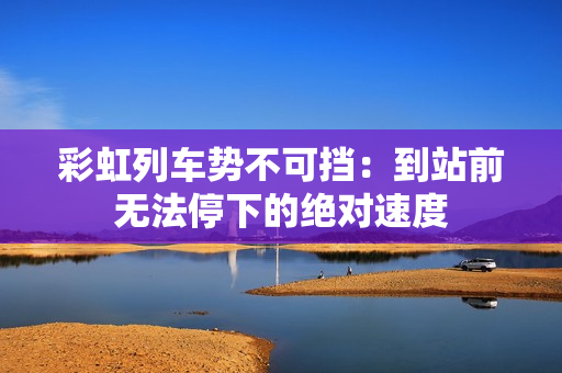 彩虹列车势不可挡：到站前无法停下的绝对速度