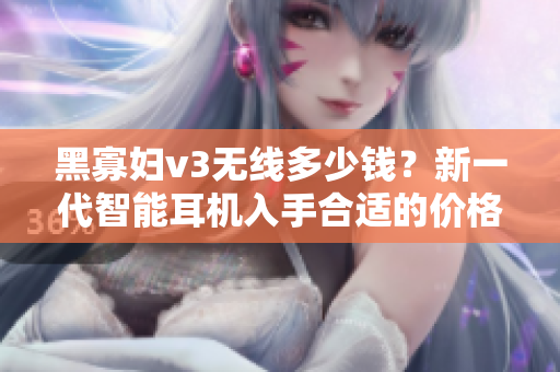 黑寡妇v3无线多少钱？新一代智能耳机入手合适的价格是多少？
