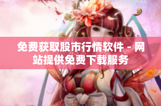 免费获取股市行情软件 - 网站提供免费下载服务