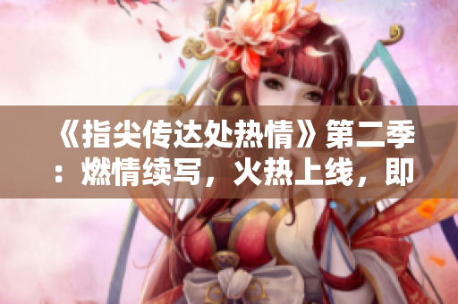 《指尖传达处热情》第二季：燃情续写，火热上线，即将揭开新篇章！