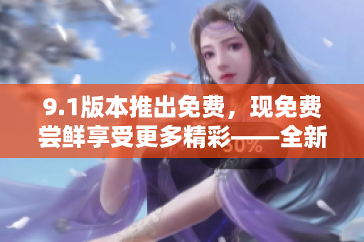 9.1版本推出免费，现免费尝鲜享受更多精彩——全新升级，让您免费畅玩！