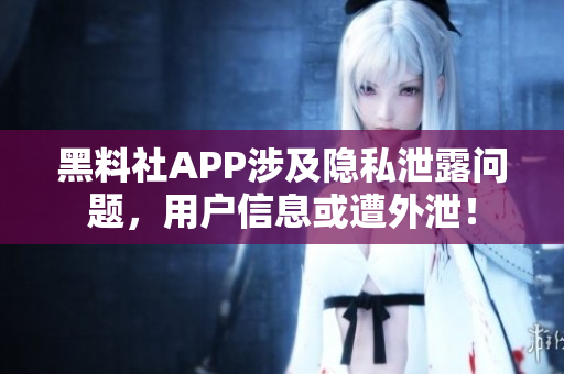 黑料社APP涉及隐私泄露问题，用户信息或遭外泄！