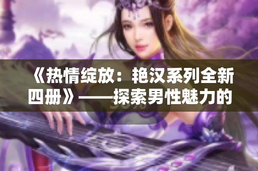 《热情绽放：艳汉系列全新四册》——探索男性魅力的旅程