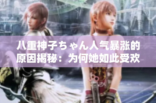 八重神子ちゃん人气暴涨的原因揭秘：为何她如此受欢迎？