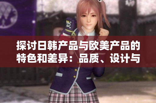 探讨日韩产品与欧美产品的特色和差异：品质、设计与文化的碰撞