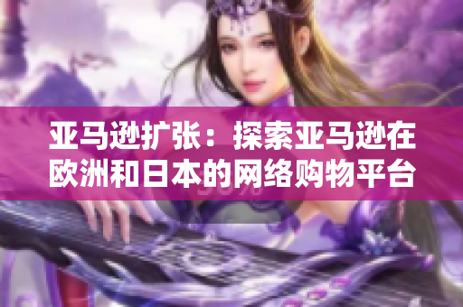 亚马逊扩张：探索亚马逊在欧洲和日本的网络购物平台