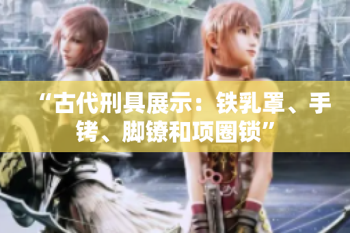 “古代刑具展示：铁乳罩、手铐、脚镣和项圈锁”