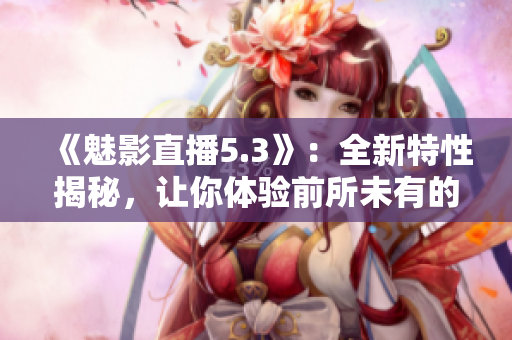 《魅影直播5.3》：全新特性揭秘，让你体验前所未有的直播乐趣
