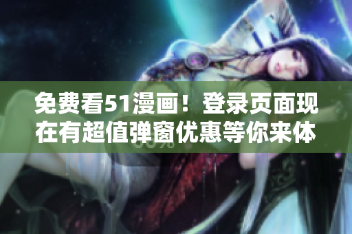 免费看51漫画！登录页面现在有超值弹窗优惠等你来体验！
