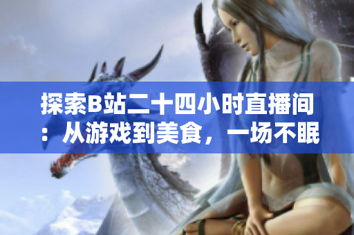 探索B站二十四小时直播间：从游戏到美食，一场不眠不休的全天候奇幻之旅