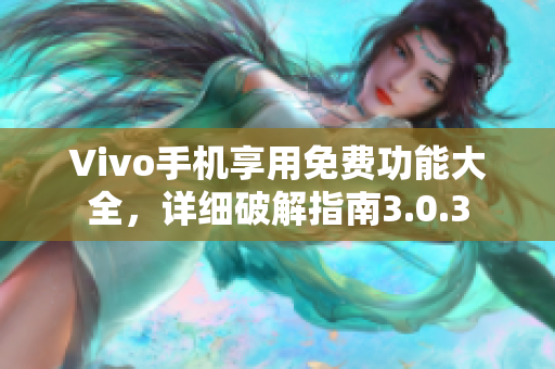 Vivo手机享用免费功能大全，详细破解指南3.0.3