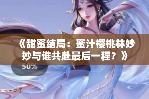 《甜蜜结局：蜜汁樱桃林妙妙与谁共赴最后一程？》