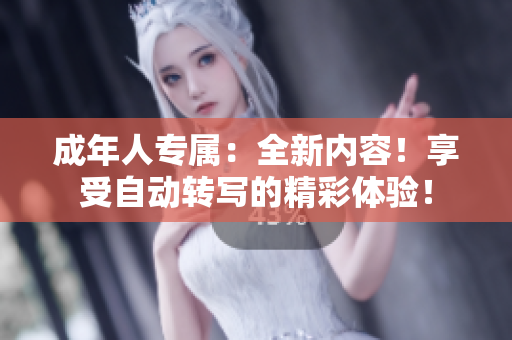 成年人专属：全新内容！享受自动转写的精彩体验！