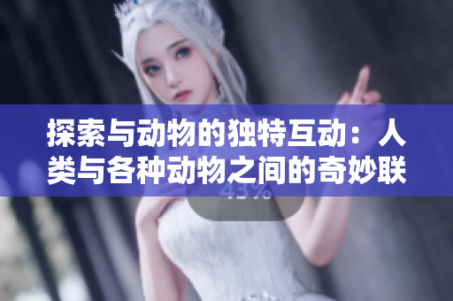 探索与动物的独特互动：人类与各种动物之间的奇妙联系