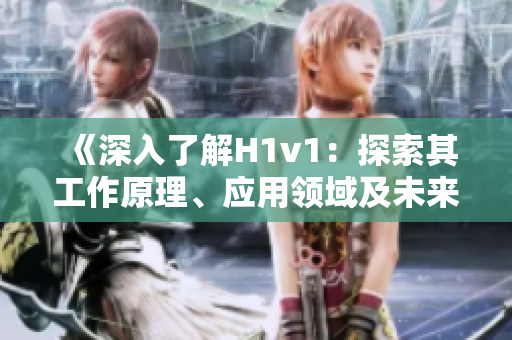 《深入了解H1v1：探索其工作原理、应用领域及未来发展前景》
