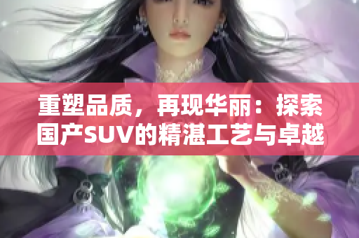 重塑品质，再现华丽：探索国产SUV的精湛工艺与卓越表现