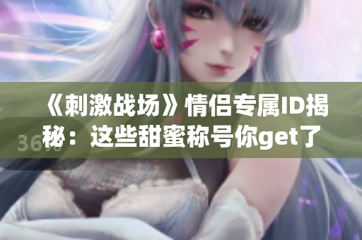 《刺激战场》情侣专属ID揭秘：这些甜蜜称号你get了吗？