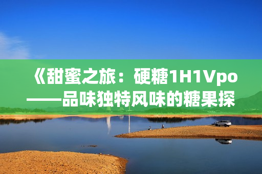 《甜蜜之旅：硬糖1H1Vpo——品味独特风味的糖果探索》