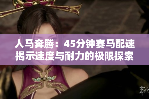 人马奔腾：45分钟赛马配速揭示速度与耐力的极限探索