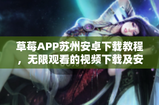 草莓APP苏州安卓下载教程，无限观看的视频下载及安装方法