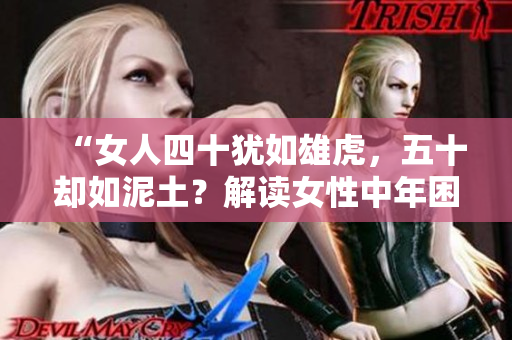 “女人四十犹如雄虎，五十却如泥土？解读女性中年困境与生活智慧”