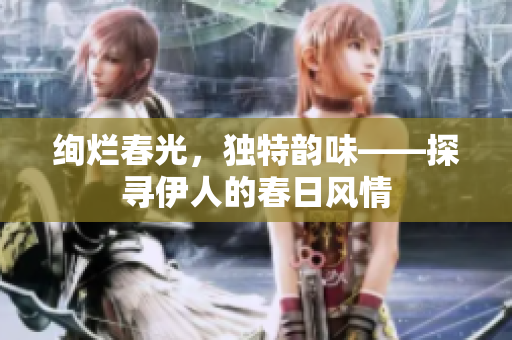 绚烂春光，独特韵味——探寻伊人的春日风情