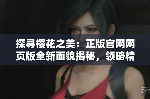 探寻樱花之美：正版官网网页版全新面貌揭秘，领略精致细腻之美