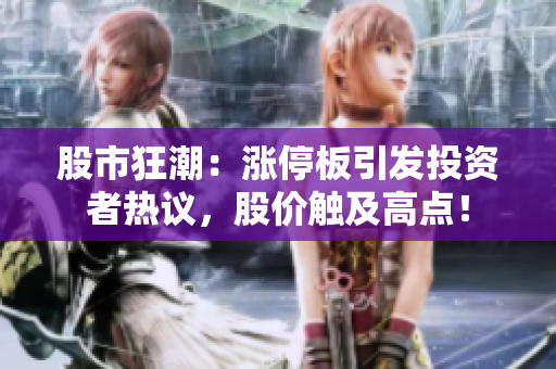 股市狂潮：涨停板引发投资者热议，股价触及高点！