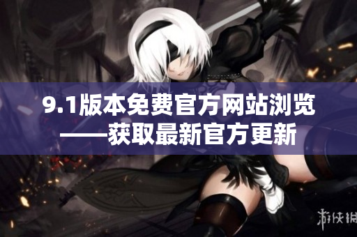 9.1版本免费官方网站浏览——获取最新官方更新