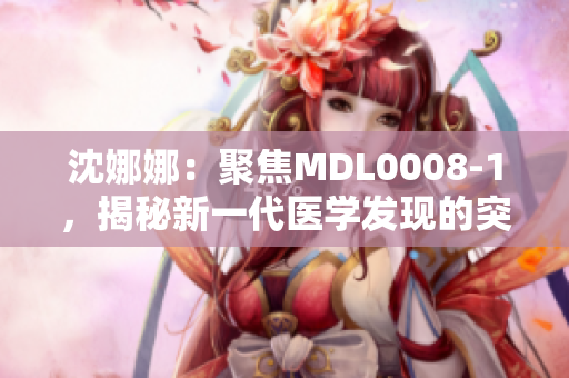 沈娜娜：聚焦MDL0008-1，揭秘新一代医学发现的突破性进展