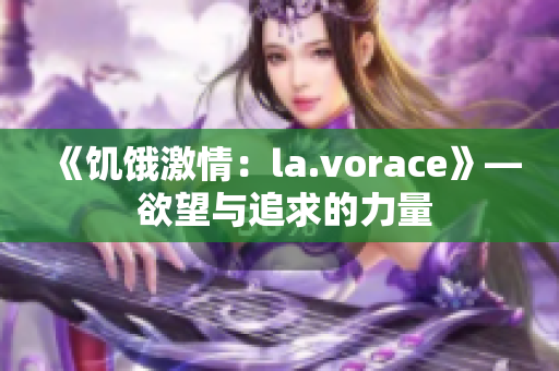 《饥饿激情：la.vorace》— 欲望与追求的力量