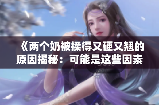 《两个奶被揉得又硬又翘的原因揭秘：可能是这些因素在作怪》