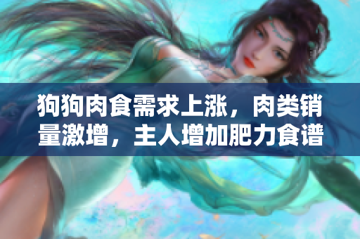 狗狗肉食需求上涨，肉类销量激增，主人增加肥力食谱以提升狗狗食欲