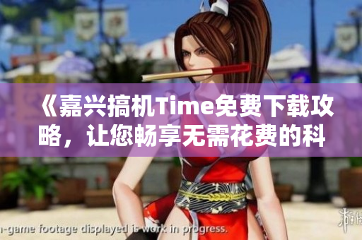 《嘉兴搞机Time免费下载攻略，让您畅享无需花费的科技乐趣》