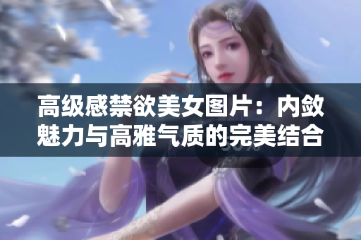 高级感禁欲美女图片：内敛魅力与高雅气质的完美结合