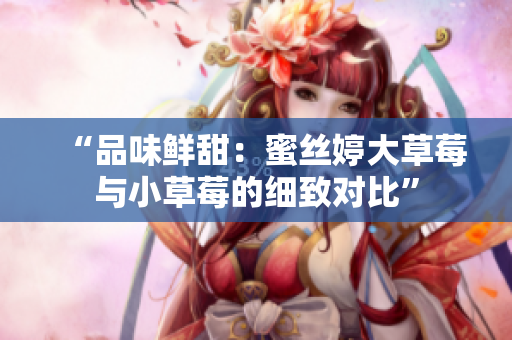 “品味鲜甜：蜜丝婷大草莓与小草莓的细致对比”