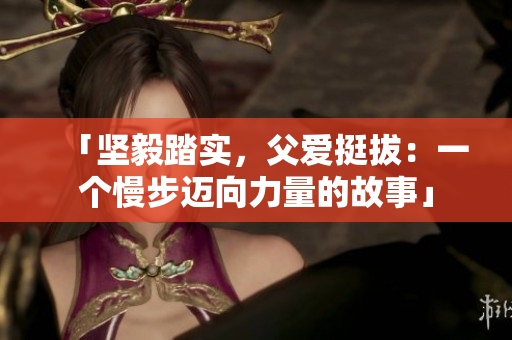 「坚毅踏实，父爱挺拔：一个慢步迈向力量的故事」