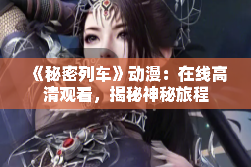 《秘密列车》动漫：在线高清观看，揭秘神秘旅程