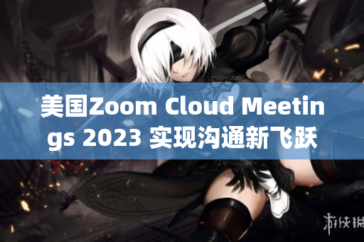 美国Zoom Cloud Meetings 2023 实现沟通新飞跃