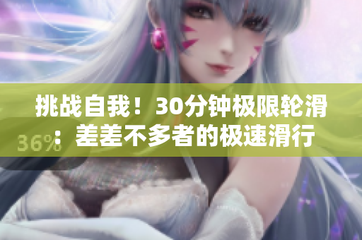 挑战自我！30分钟极限轮滑：差差不多者的极速滑行
