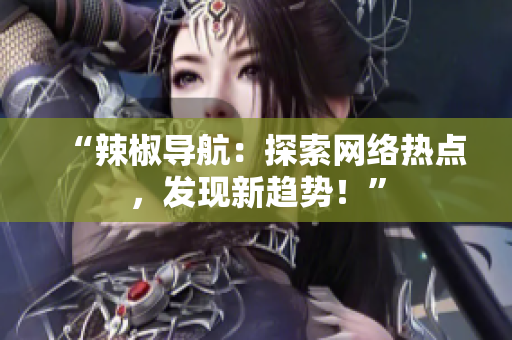 “辣椒导航：探索网络热点，发现新趋势！”