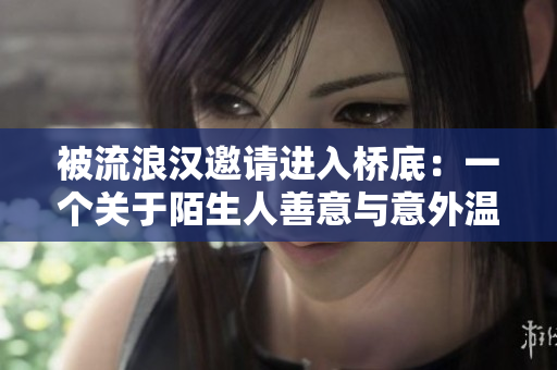 被流浪汉邀请进入桥底：一个关于陌生人善意与意外温暖的故事