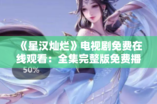《星汉灿烂》电视剧免费在线观看：全集完整版免费播放，精彩不容错过！