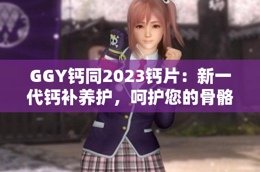 GGY钙同2023钙片：新一代钙补养护，呵护您的骨骼健康
