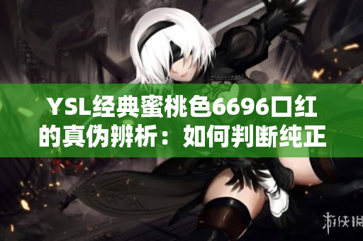 YSL经典蜜桃色6696口红的真伪辨析：如何判断纯正与仿品？