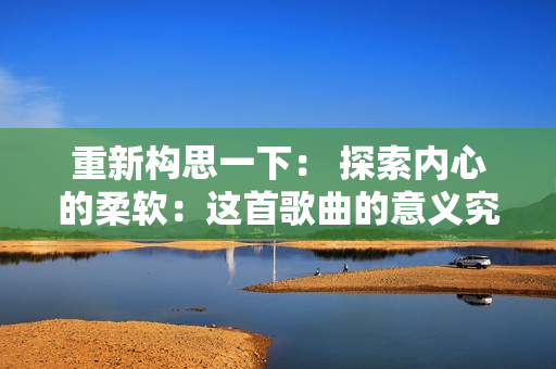 重新构思一下： 探索内心的柔软：这首歌曲的意义究竟是什么？ 
