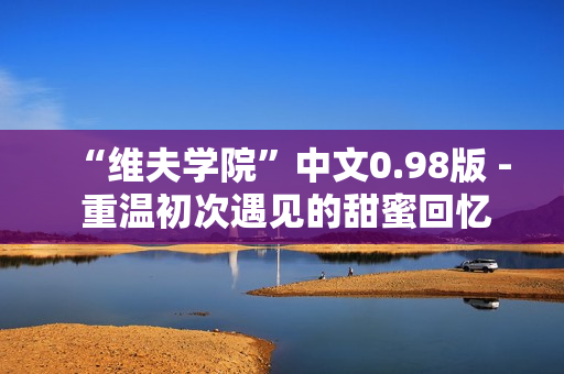 “维夫学院”中文0.98版 - 重温初次遇见的甜蜜回忆