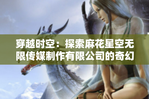 穿越时空：探索麻花星空无限传媒制作有限公司的奇幻世界