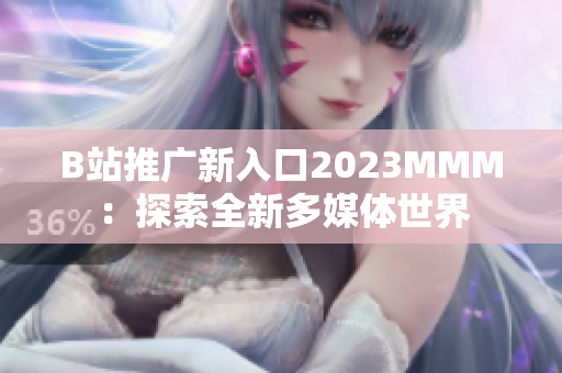 B站推广新入口2023MMM：探索全新多媒体世界